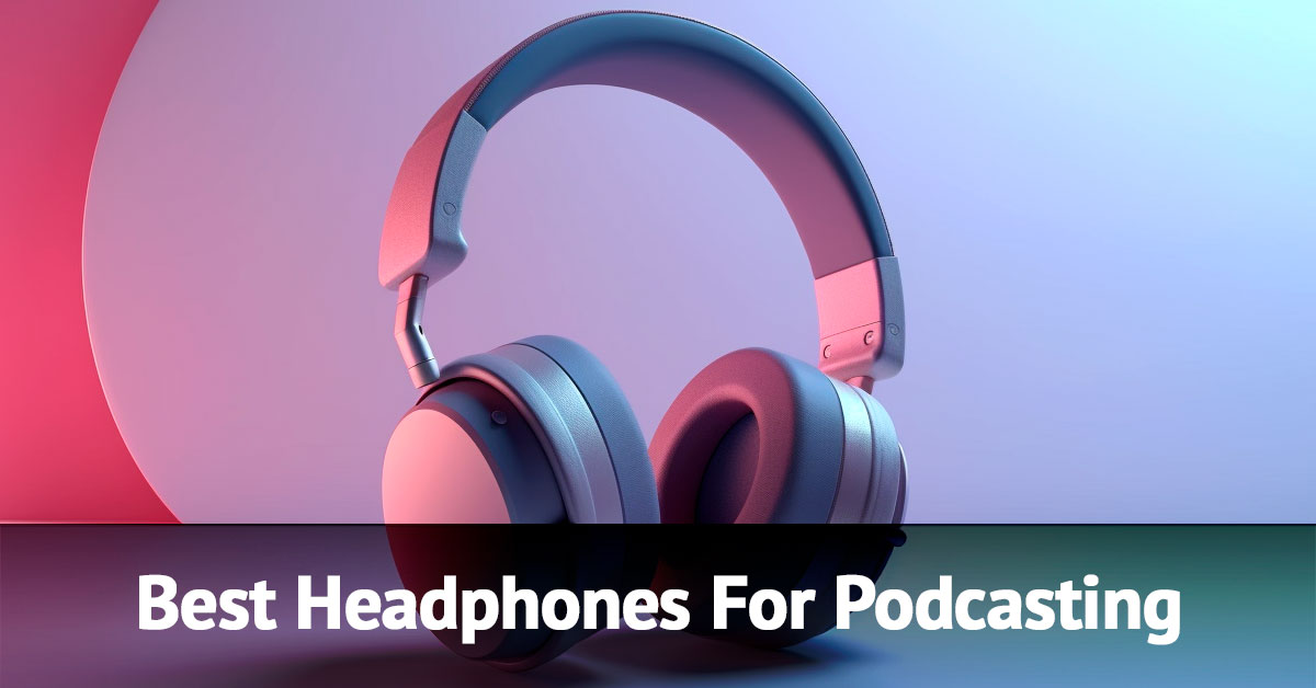 Best Headphones for Podcasting in 2023